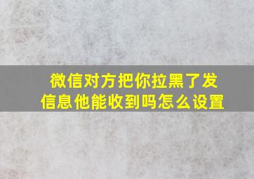 微信对方把你拉黑了发信息他能收到吗怎么设置