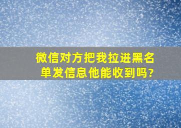 微信对方把我拉进黑名单发信息他能收到吗?