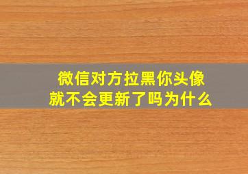 微信对方拉黑你头像就不会更新了吗为什么