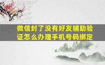 微信封了没有好友辅助验证怎么办理手机号码绑定