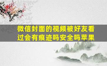 微信封面的视频被好友看过会有痕迹吗安全吗苹果