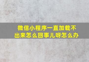 微信小程序一直加载不出来怎么回事儿呀怎么办