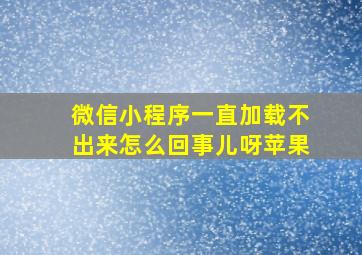 微信小程序一直加载不出来怎么回事儿呀苹果