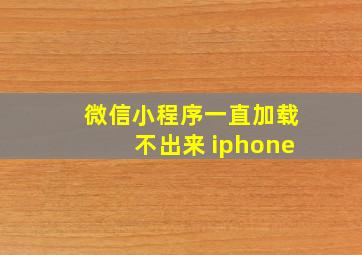 微信小程序一直加载不出来 iphone