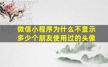 微信小程序为什么不显示多少个朋友使用过的头像