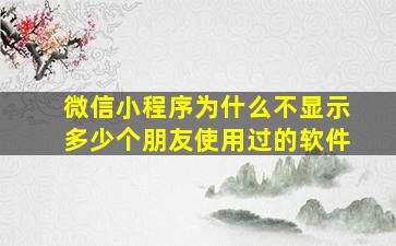 微信小程序为什么不显示多少个朋友使用过的软件