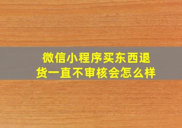 微信小程序买东西退货一直不审核会怎么样