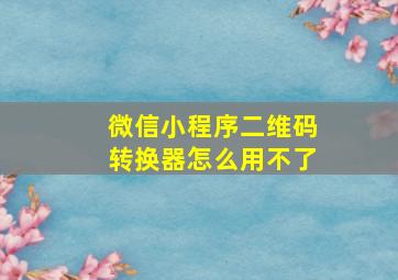 微信小程序二维码转换器怎么用不了