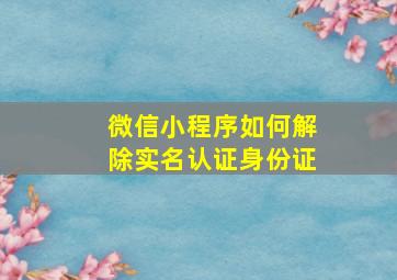 微信小程序如何解除实名认证身份证