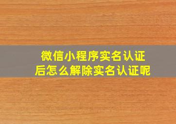 微信小程序实名认证后怎么解除实名认证呢