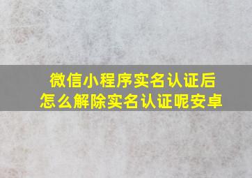 微信小程序实名认证后怎么解除实名认证呢安卓