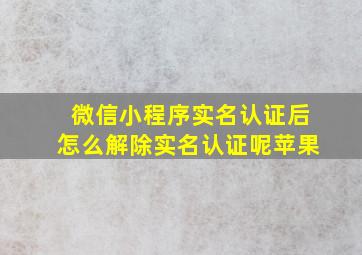 微信小程序实名认证后怎么解除实名认证呢苹果