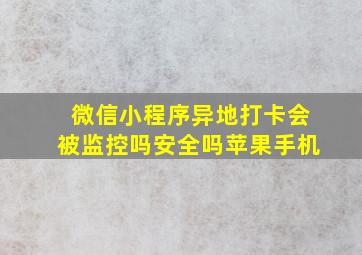 微信小程序异地打卡会被监控吗安全吗苹果手机