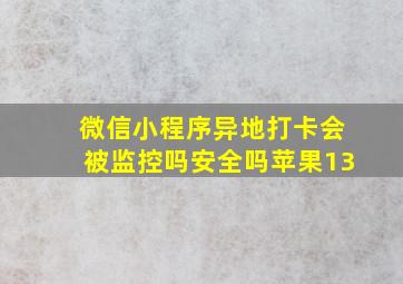 微信小程序异地打卡会被监控吗安全吗苹果13