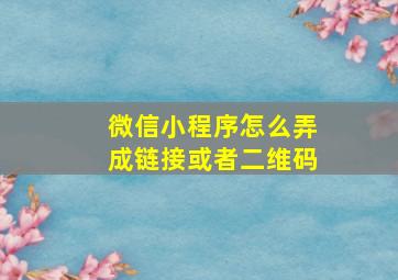 微信小程序怎么弄成链接或者二维码