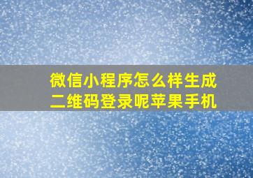 微信小程序怎么样生成二维码登录呢苹果手机