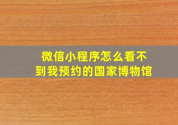 微信小程序怎么看不到我预约的国家博物馆