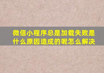 微信小程序总是加载失败是什么原因造成的呢怎么解决