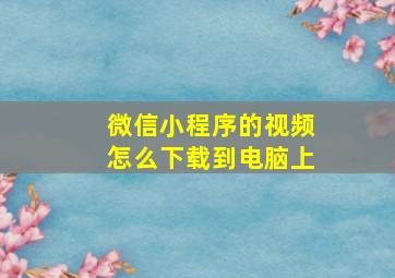 微信小程序的视频怎么下载到电脑上