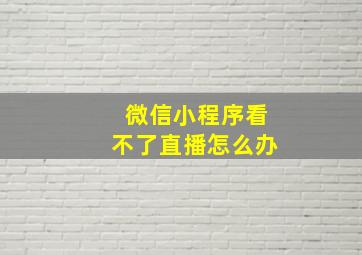 微信小程序看不了直播怎么办