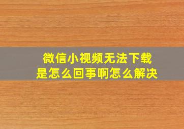 微信小视频无法下载是怎么回事啊怎么解决