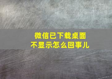 微信已下载桌面不显示怎么回事儿