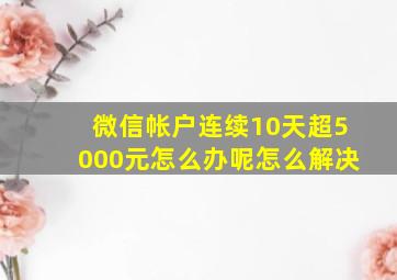 微信帐户连续10天超5000元怎么办呢怎么解决