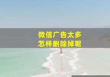 微信广告太多怎样删除掉呢