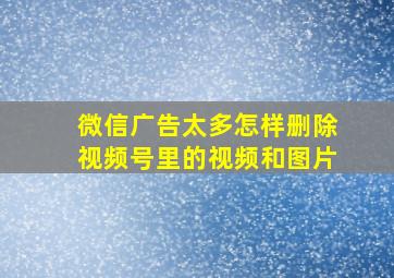 微信广告太多怎样删除视频号里的视频和图片