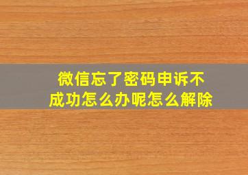 微信忘了密码申诉不成功怎么办呢怎么解除