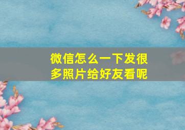 微信怎么一下发很多照片给好友看呢