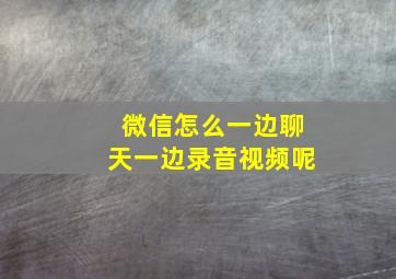 微信怎么一边聊天一边录音视频呢