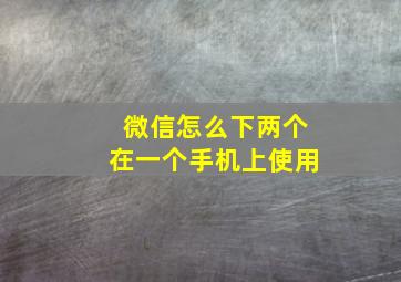 微信怎么下两个在一个手机上使用