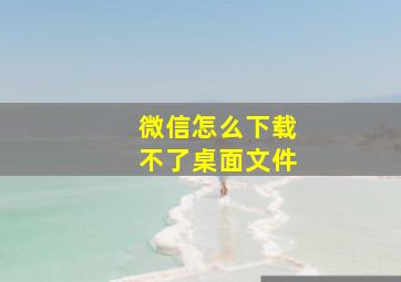 微信怎么下载不了桌面文件