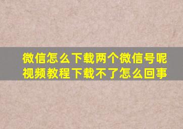 微信怎么下载两个微信号呢视频教程下载不了怎么回事