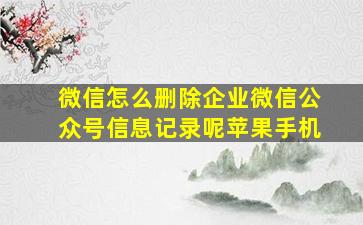 微信怎么删除企业微信公众号信息记录呢苹果手机