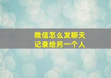 微信怎么发聊天记录给另一个人