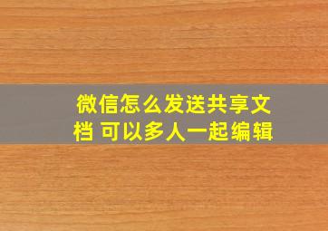 微信怎么发送共享文档 可以多人一起编辑