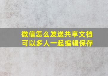 微信怎么发送共享文档 可以多人一起编辑保存