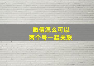 微信怎么可以两个号一起关联