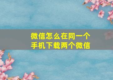 微信怎么在同一个手机下载两个微信