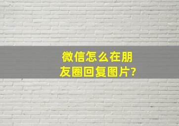 微信怎么在朋友圈回复图片?