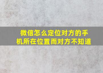 微信怎么定位对方的手机所在位置而对方不知道