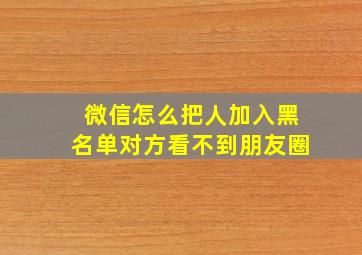 微信怎么把人加入黑名单对方看不到朋友圈