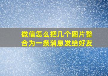 微信怎么把几个图片整合为一条消息发给好友