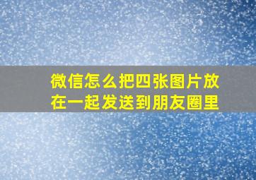 微信怎么把四张图片放在一起发送到朋友圈里