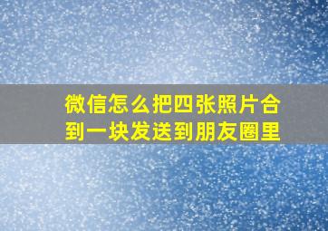 微信怎么把四张照片合到一块发送到朋友圈里