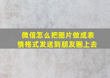 微信怎么把图片做成表情格式发送到朋友圈上去