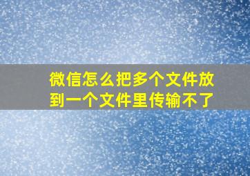 微信怎么把多个文件放到一个文件里传输不了