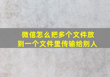 微信怎么把多个文件放到一个文件里传输给别人